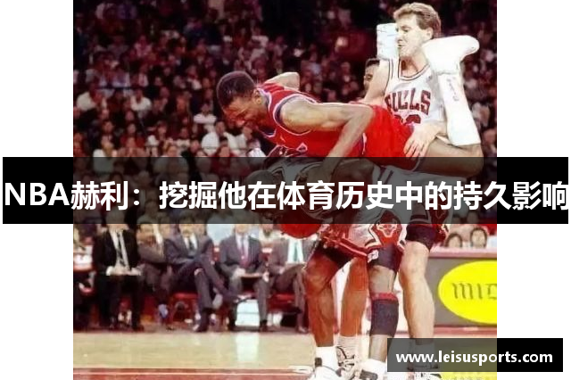 NBA赫利：挖掘他在体育历史中的持久影响