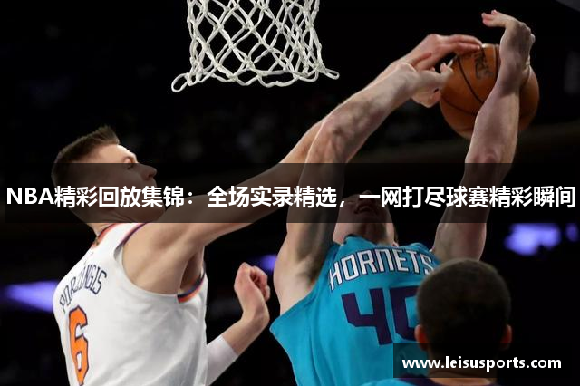 NBA精彩回放集锦：全场实录精选，一网打尽球赛精彩瞬间