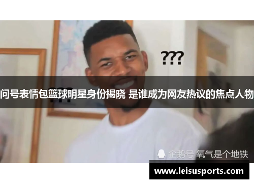 问号表情包篮球明星身份揭晓 是谁成为网友热议的焦点人物